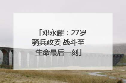 邓永耀：27岁骑兵政委 战斗至生命最后一刻