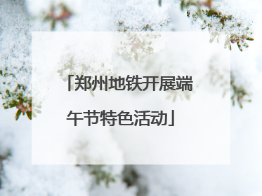 郑州地铁开展端午节特色活动