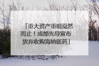 重大资产重组戛然而止！成都先导宣布放弃收购海纳医药