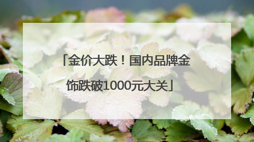 金价大跌！国内品牌金饰跌破1000元大关