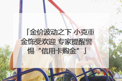 金价波动之下 小克重金饰受欢迎 专家提醒警惕“信用卡购金”