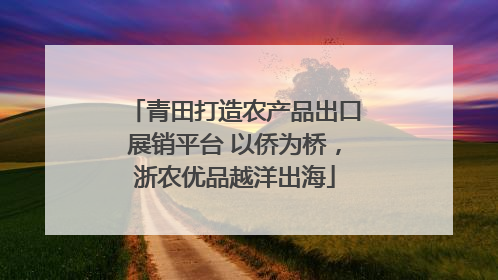 青田打造农产品出口展销平台 以侨为桥，浙农优品越洋出海