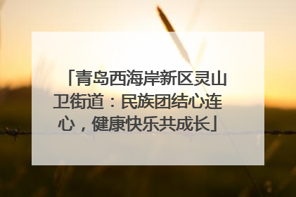 青岛西海岸新区灵山卫街道：民族团结心连心，健康快乐共成长