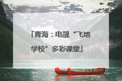 青海：电靓“飞地学校”多彩课堂