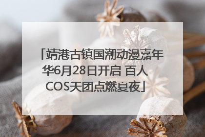靖港古镇国潮动漫嘉年华6月28日开启 百人COS天团点燃夏夜