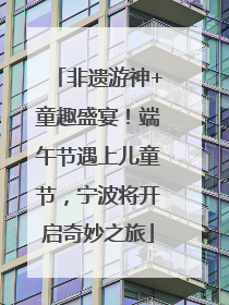 非遗游神+童趣盛宴！端午节遇上儿童节，宁波将开启奇妙之旅