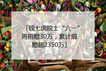 钱七虎院士“六一”再捐赠30万，累计捐赠超2350万