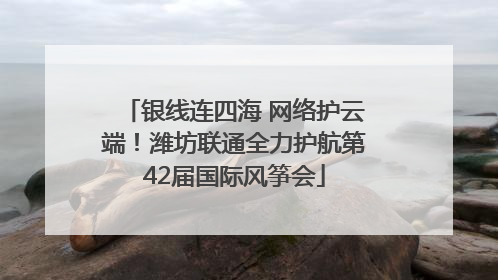 银线连四海 网络护云端！潍坊联通全力护航第42届国际风筝会