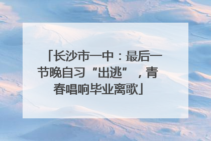 长沙市一中：最后一节晚自习“出逃”，青春唱响毕业离歌