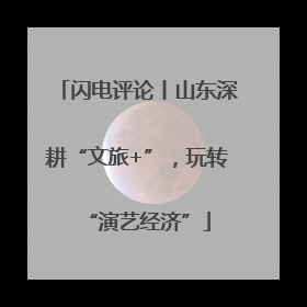 闪电评论丨山东深耕“文旅+”，玩转“演艺经济”