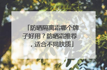 防晒隔离霜哪个牌子好用？防晒霜推荐，适合不同肤质