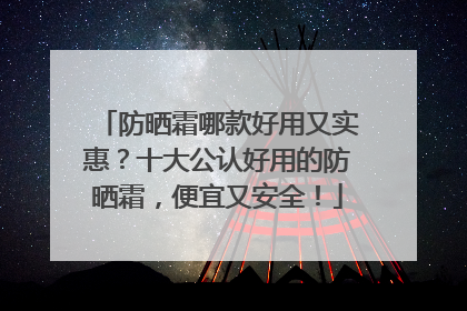 防晒霜哪款好用又实惠？十大公认好用的防晒霜，便宜又安全！