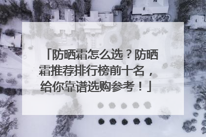 防晒霜怎么选？防晒霜推荐排行榜前十名，给你靠谱选购参考！