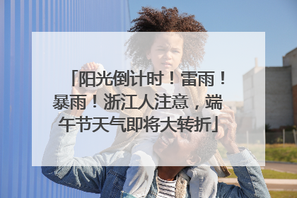 阳光倒计时！雷雨！暴雨！浙江人注意，端午节天气即将大转折