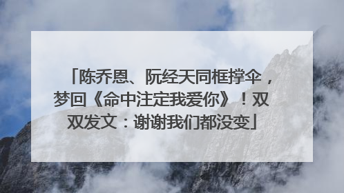 陈乔恩、阮经天同框撑伞，梦回《命中注定我爱你》！双双发文：谢谢我们都没变
