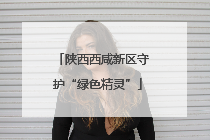 陕西西咸新区守护“绿色精灵”