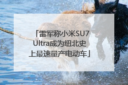 雷军称小米SU7 Ultra成为纽北史上最速量产电动车