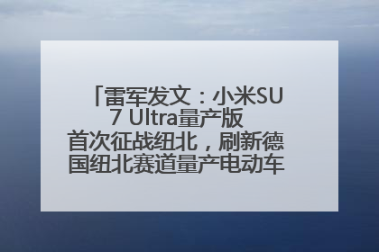 雷军发文：小米SU7 Ultra量产版首次征战纽北，刷新德国纽北赛道量产电动车圈速纪录，成为纽北史上最速量产电动车