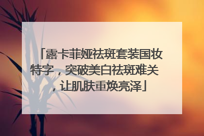 露卡菲娅祛斑套装国妆特字，突破美白祛斑难关，让肌肤重焕亮泽