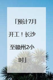 预计7月开工！长沙至赣州2小时