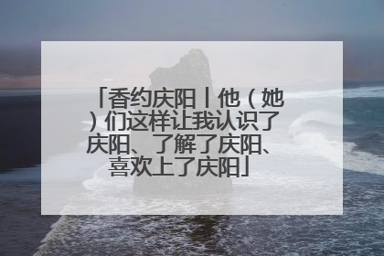 香约庆阳丨他（她）们这样让我认识了庆阳、了解了庆阳、喜欢上了庆阳