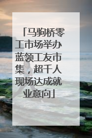 马驹桥零工市场举办蓝领工友市集，超千人现场达成就业意向