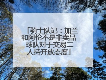 骑士队记：加兰和阿伦不是非卖品 球队对于交易二人持开放态度