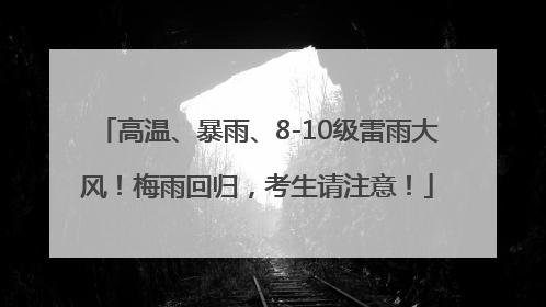 高温、暴雨、8-10级雷雨大风！梅雨回归，考生请注意！