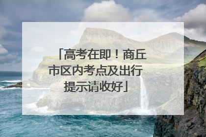 高考在即！商丘市区内考点及出行提示请收好