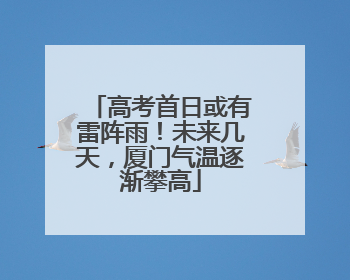 高考首日或有雷阵雨！未来几天，厦门气温逐渐攀高