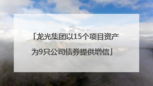 龙光集团以15个项目资产为9只公司债券提供增信