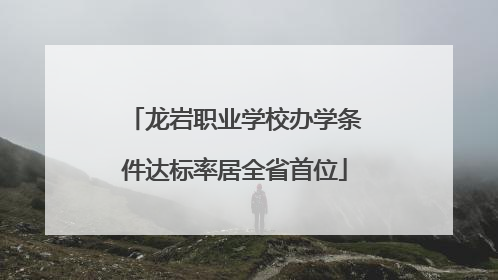 龙岩职业学校办学条件达标率居全省首位