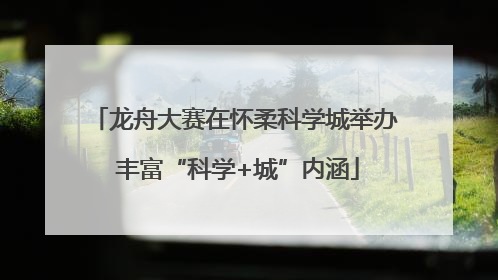 龙舟大赛在怀柔科学城举办 丰富“科学+城”内涵