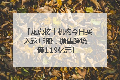 龙虎榜丨机构今日买入这15股，抛售跨境通1.19亿元