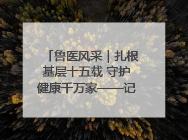 鲁医风采｜扎根基层十五载 守护健康千万家——记日照市东港区三庄中心卫生院院长、主治医师张守海