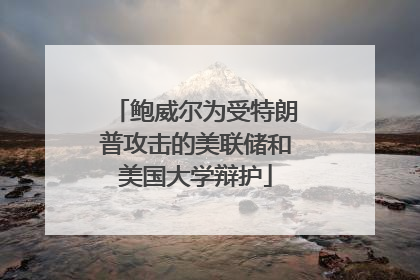 鲍威尔为受特朗普攻击的美联储和美国大学辩护