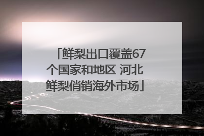鲜梨出口覆盖67个国家和地区 河北鲜梨俏销海外市场