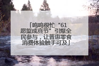 鸣鸣很忙“61 愿望成真节”引爆全民参与，让普惠零食消费体验触手可及