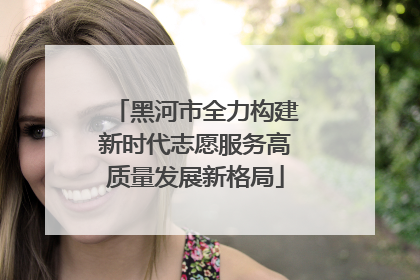 黑河市全力构建新时代志愿服务高质量发展新格局