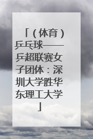（体育）乒乓球——乒超联赛女子团体：深圳大学胜华东理工大学
