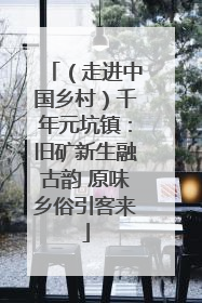（走进中国乡村）千年元坑镇：旧矿新生融古韵 原味乡俗引客来