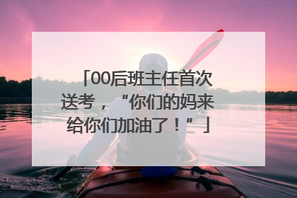 00后班主任首次送考，“你们的妈来给你们加油了！”