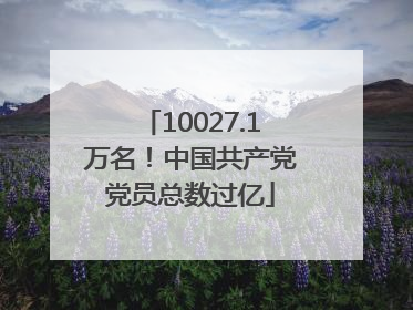 10027.1万名！中国共产党党员总数过亿