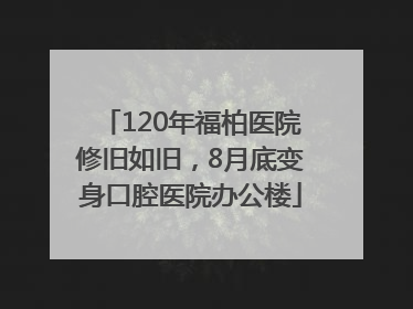 120年福柏医院修旧如旧，8月底变身口腔医院办公楼