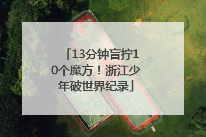 13分钟盲拧10个魔方！浙江少年破世界纪录