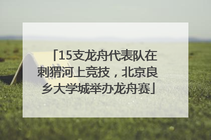 15支龙舟代表队在刺猬河上竞技，北京良乡大学城举办龙舟赛