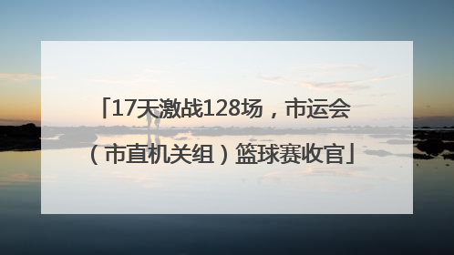 17天激战128场，市运会（市直机关组）篮球赛收官