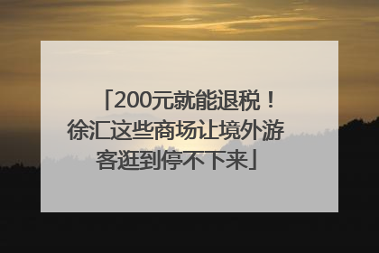 200元就能退税！徐汇这些商场让境外游客逛到停不下来