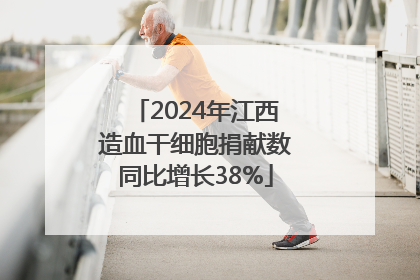 2024年江西造血干细胞捐献数同比增长38%