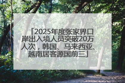 2025年度张家界口岸出入境人员突破20万人次，韩国、马来西亚、越南居客源国前三
